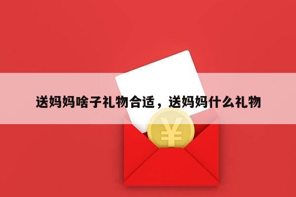 送妈妈啥子礼物合适，送妈妈什么礼物