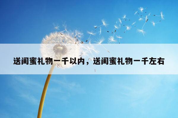 送闺蜜礼物一千以内，送闺蜜礼物一千左右