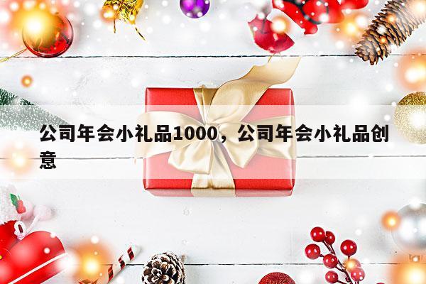 公司年会小礼品1000，公司年会小礼品创意