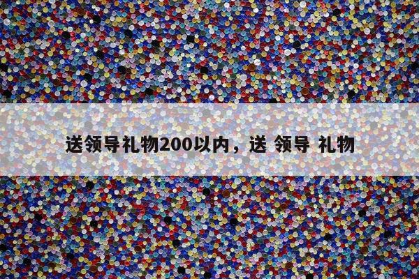 送领导礼物200以内，送 领导 礼物