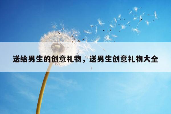 送给男生的创意礼物，送男生创意礼物大全