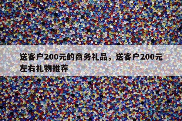 送客户200元的商务礼品，送客户200元左右礼物推荐