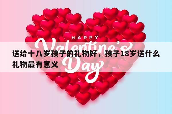 送给十八岁孩子的礼物好，孩子18岁送什么礼物最有意义