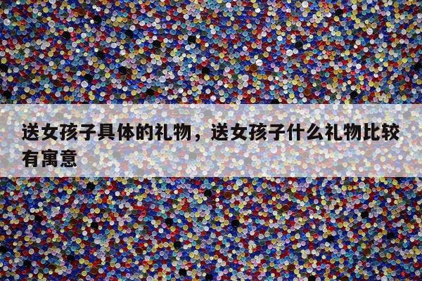 送女孩子具体的礼物，送女孩子什么礼物比较有寓意