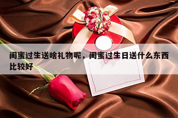 闺蜜过生送啥礼物呢，闺蜜过生日送什么东西比较好