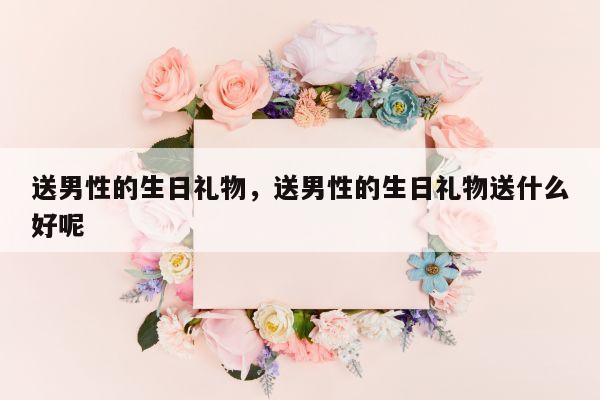 送男性的生日礼物，送男性的生日礼物送什么好呢