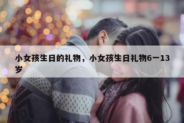小女孩生日的礼物，小女孩生日礼物6一13岁