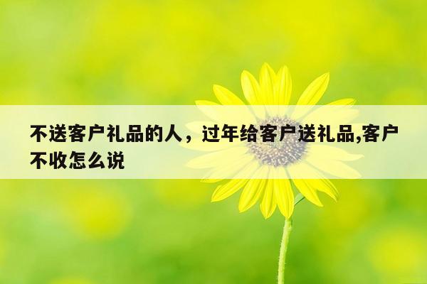 不送客户礼品的人，过年给客户送礼品,客户不收怎么说
