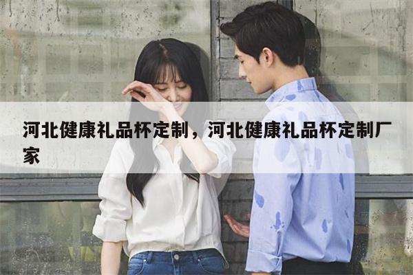 河北健康礼品杯定制，河北健康礼品杯定制厂家