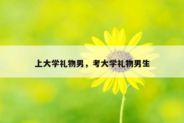 上大学礼物男，考大学礼物男生