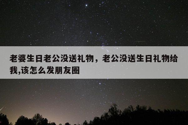 老婆生日老公没送礼物，老公没送生日礼物给我,该怎么发朋友圈