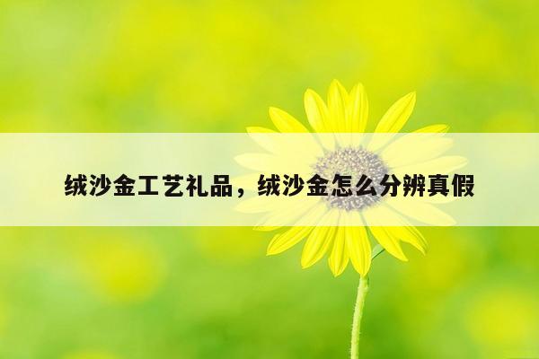 绒沙金工艺礼品，绒沙金怎么分辨真假