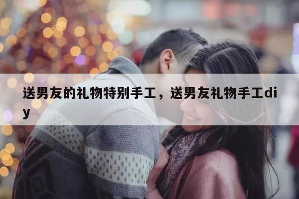 送男友的礼物特别手工，送男友礼物手工diy