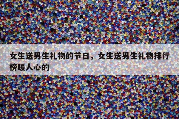 女生送男生礼物的节日，女生送男生礼物排行榜暖人心的