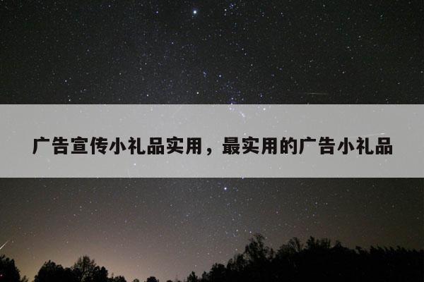 广告宣传小礼品实用，最实用的广告小礼品