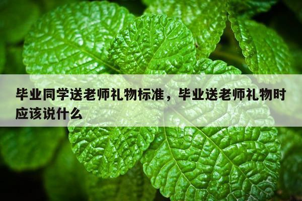 毕业同学送老师礼物标准，毕业送老师礼物时应该说什么