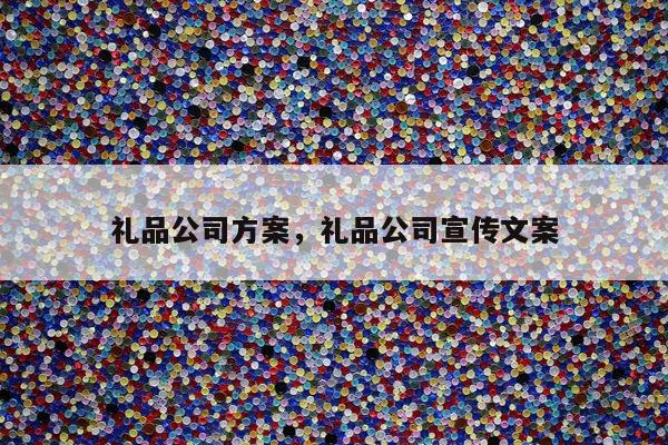 礼品公司方案，礼品公司宣传文案