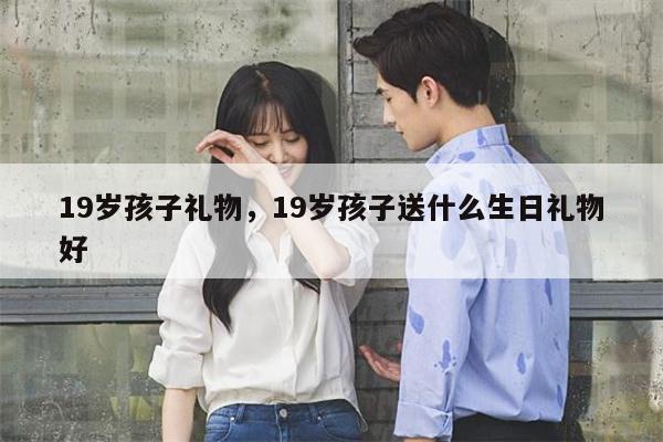 19岁孩子礼物，19岁孩子送什么生日礼物好