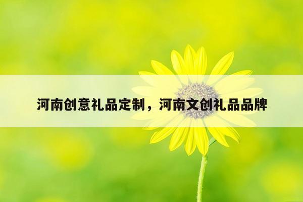 河南创意礼品定制，河南文创礼品品牌