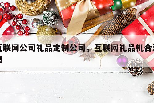 互联网公司礼品定制公司，互联网礼品机合法吗