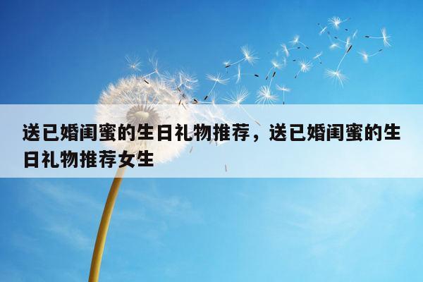 送已婚闺蜜的生日礼物推荐，送已婚闺蜜的生日礼物推荐女生
