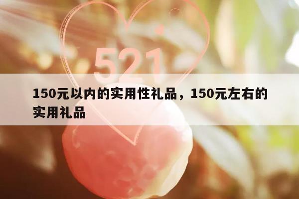 150元以内的实用性礼品，150元左右的实用礼品
