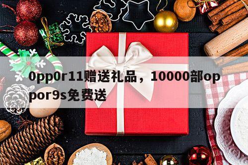 0pp0r11赠送礼品，10000部oppor9s免费送