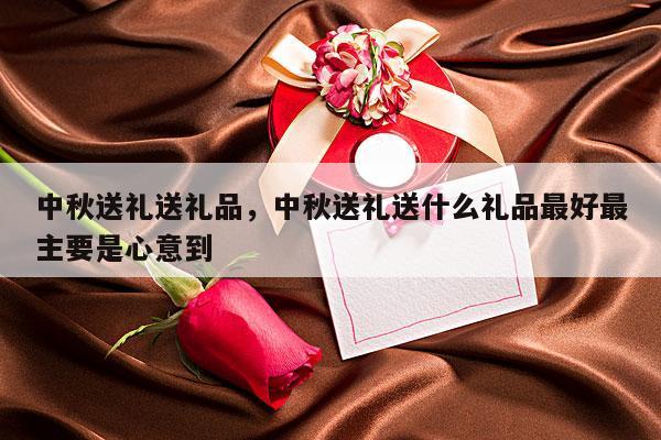 中秋送礼送礼品，中秋送礼送什么礼品最好最主要是心意到