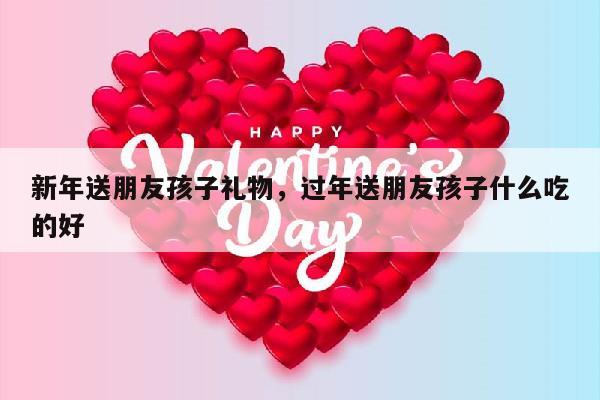 新年送朋友孩子礼物，过年送朋友孩子什么吃的好