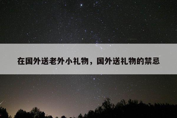 在国外送老外小礼物，国外送礼物的禁忌