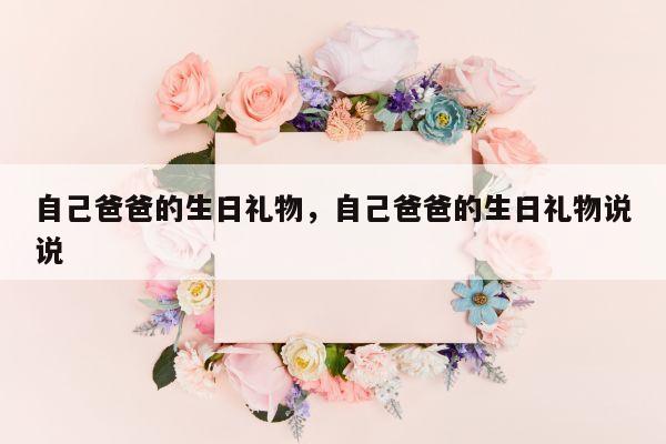 自己爸爸的生日礼物，自己爸爸的生日礼物说说