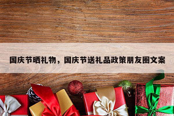 国庆节晒礼物，国庆节送礼品政策朋友圈文案