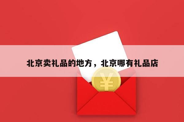 北京卖礼品的地方，北京哪有礼品店