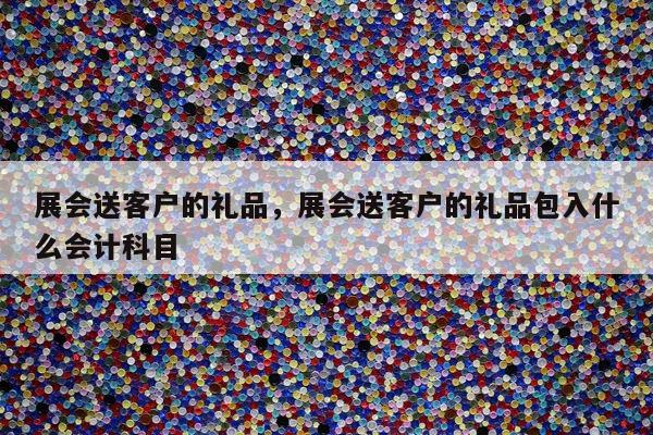 展会送客户的礼品，展会送客户的礼品包入什么会计科目