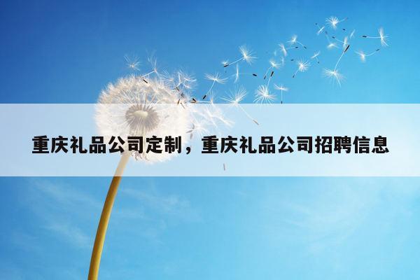重庆礼品公司定制，重庆礼品公司招聘信息