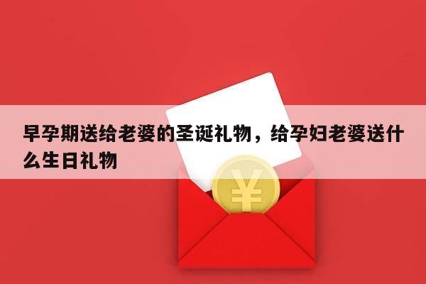 早孕期送给老婆的圣诞礼物，给孕妇老婆送什么生日礼物