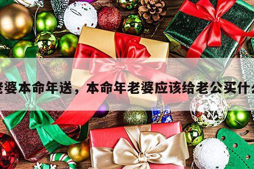 老婆本命年送，本命年老婆应该给老公买什么