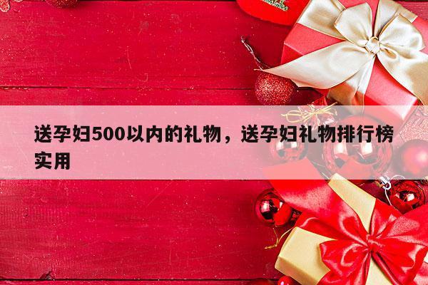 送孕妇500以内的礼物，送孕妇礼物排行榜实用