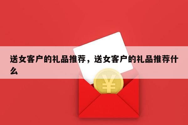 送女客户的礼品推荐，送女客户的礼品推荐什么