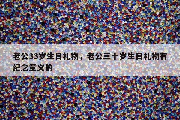 老公33岁生日礼物，老公三十岁生日礼物有纪念意义的
