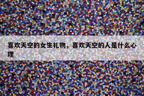 喜欢天空的女生礼物，喜欢天空的人是什么心理