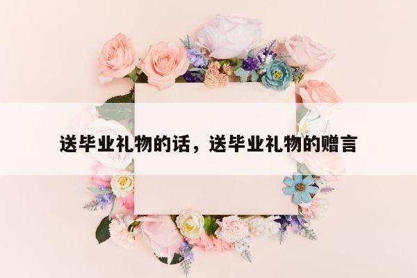 送毕业礼物的话，送毕业礼物的赠言