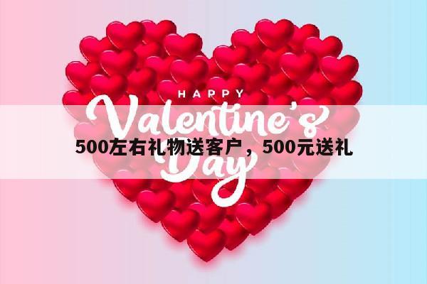 500左右礼物送客户，500元送礼