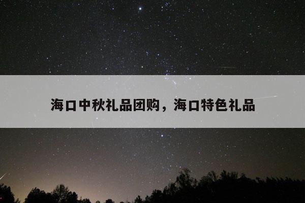 海口中秋礼品团购，海口特色礼品