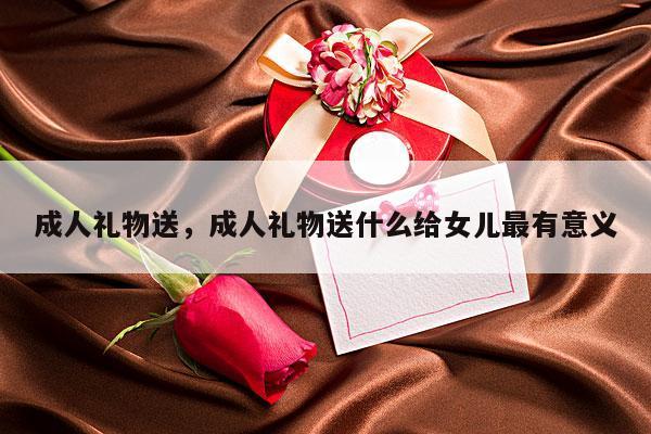 成人礼物送，成人礼物送什么给女儿最有意义