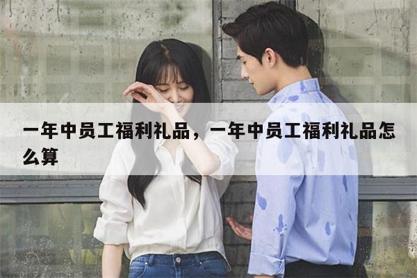 一年中员工福利礼品，一年中员工福利礼品怎么算