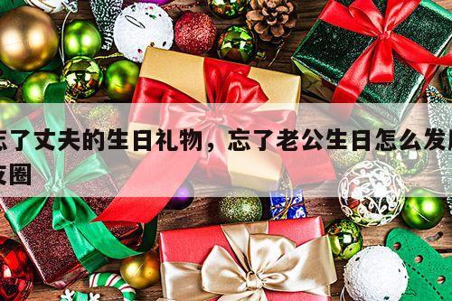 忘了丈夫的生日礼物，忘了老公生日怎么发朋友圈