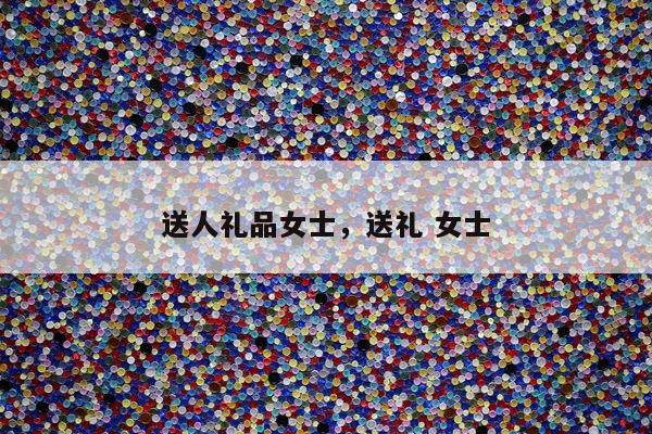送人礼品女士，送礼 女士