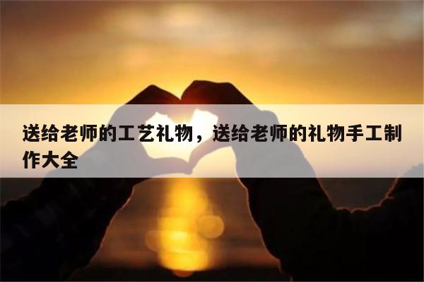送给老师的工艺礼物，送给老师的礼物手工制作大全