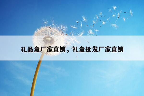 礼品盒厂家直销，礼盒批发厂家直销